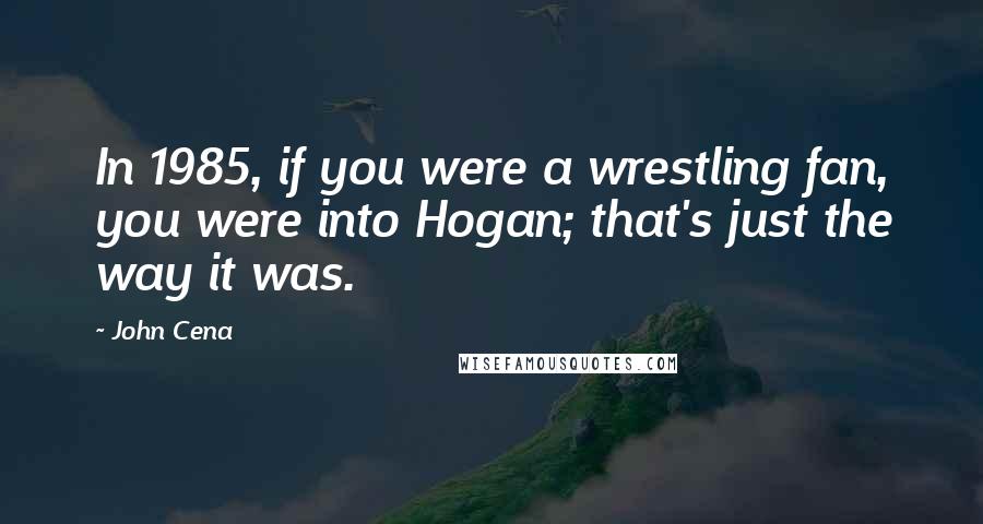 John Cena Quotes: In 1985, if you were a wrestling fan, you were into Hogan; that's just the way it was.