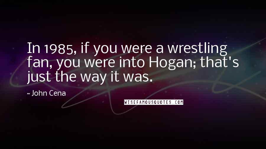John Cena Quotes: In 1985, if you were a wrestling fan, you were into Hogan; that's just the way it was.