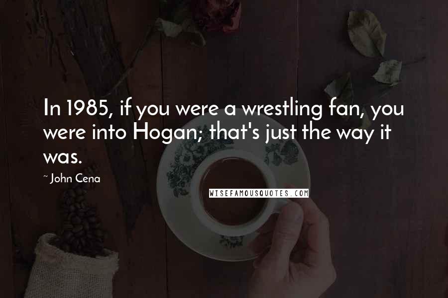 John Cena Quotes: In 1985, if you were a wrestling fan, you were into Hogan; that's just the way it was.