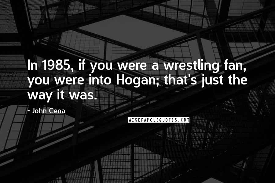 John Cena Quotes: In 1985, if you were a wrestling fan, you were into Hogan; that's just the way it was.