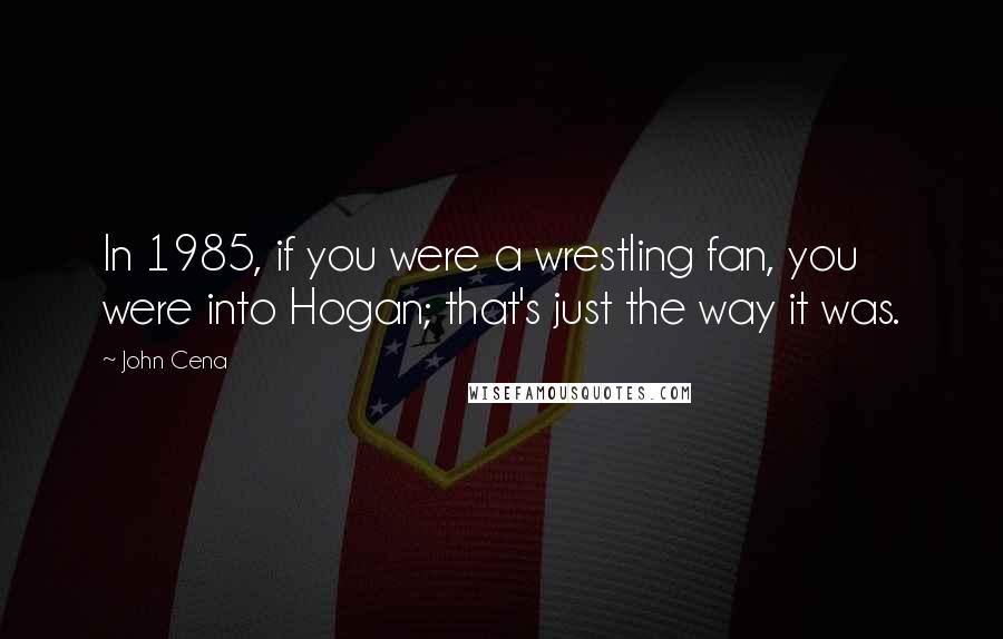 John Cena Quotes: In 1985, if you were a wrestling fan, you were into Hogan; that's just the way it was.