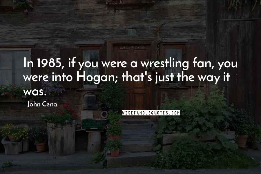 John Cena Quotes: In 1985, if you were a wrestling fan, you were into Hogan; that's just the way it was.