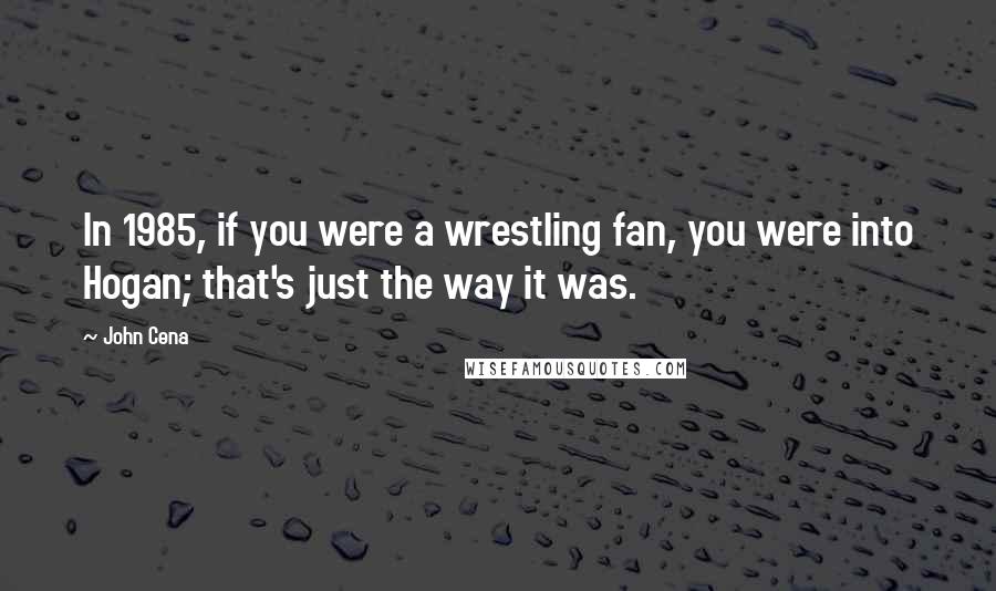 John Cena Quotes: In 1985, if you were a wrestling fan, you were into Hogan; that's just the way it was.