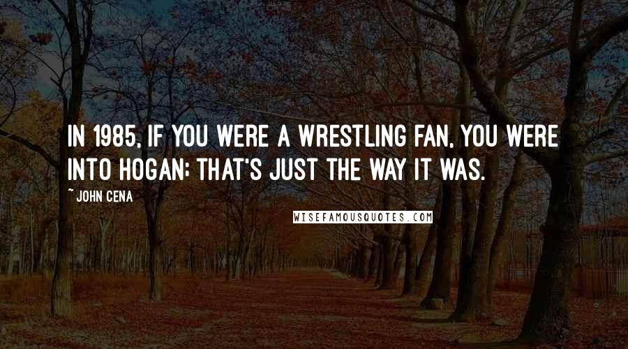 John Cena Quotes: In 1985, if you were a wrestling fan, you were into Hogan; that's just the way it was.