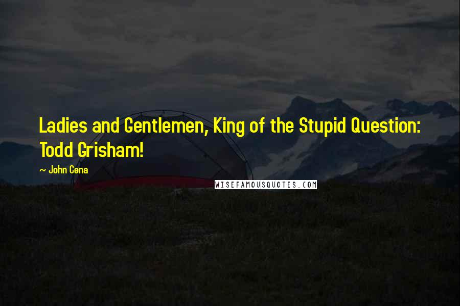 John Cena Quotes: Ladies and Gentlemen, King of the Stupid Question: Todd Grisham!