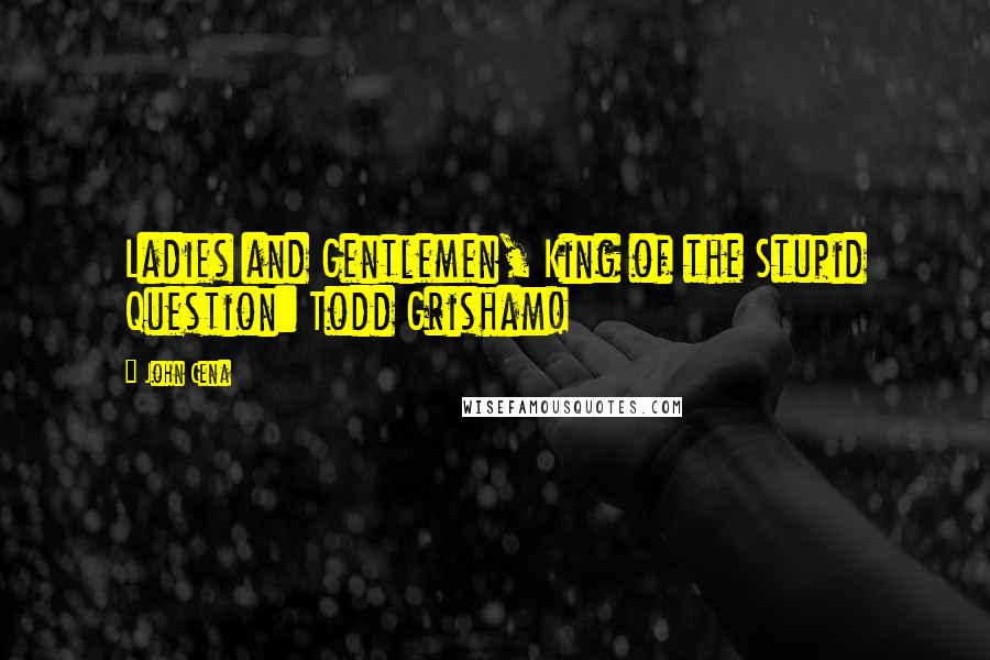 John Cena Quotes: Ladies and Gentlemen, King of the Stupid Question: Todd Grisham!
