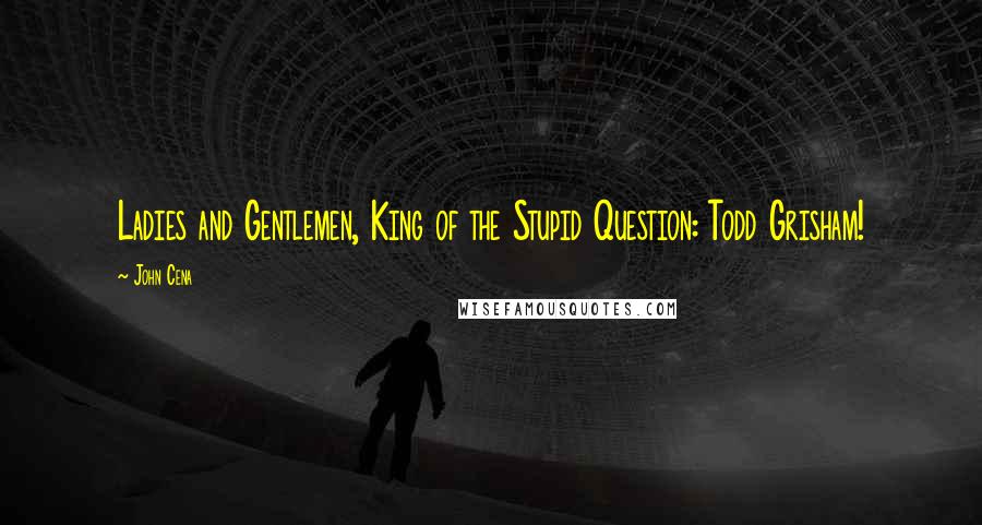 John Cena Quotes: Ladies and Gentlemen, King of the Stupid Question: Todd Grisham!