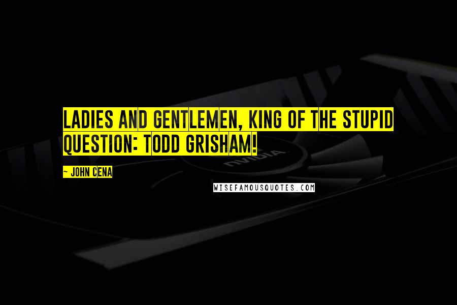 John Cena Quotes: Ladies and Gentlemen, King of the Stupid Question: Todd Grisham!