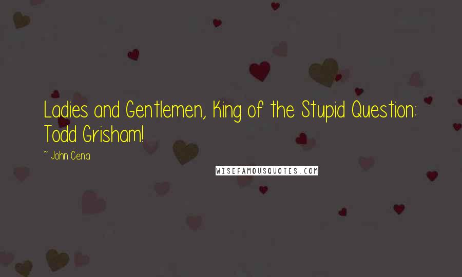 John Cena Quotes: Ladies and Gentlemen, King of the Stupid Question: Todd Grisham!