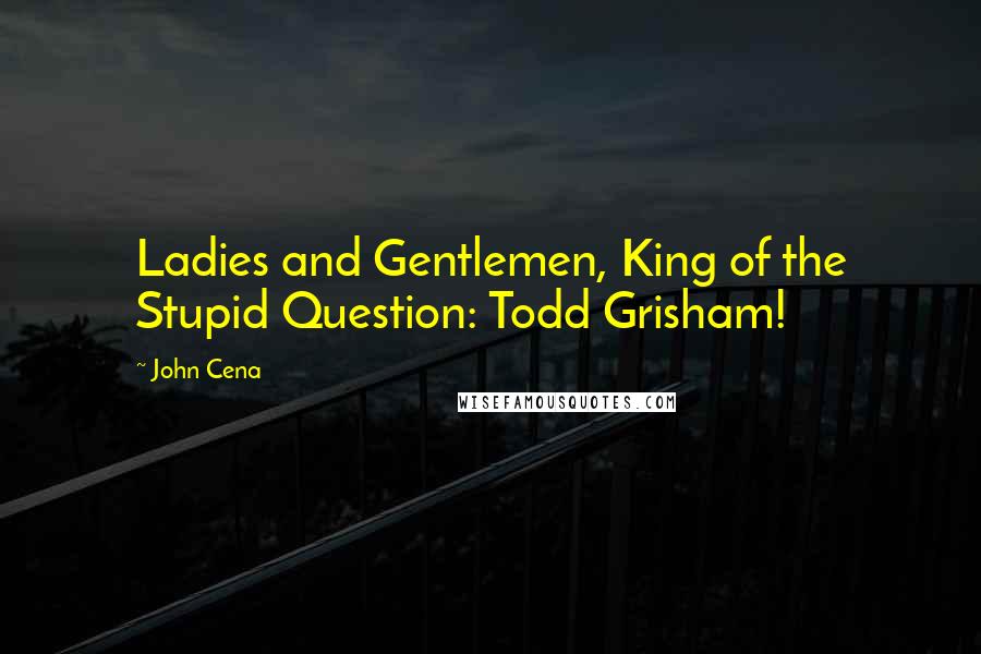 John Cena Quotes: Ladies and Gentlemen, King of the Stupid Question: Todd Grisham!