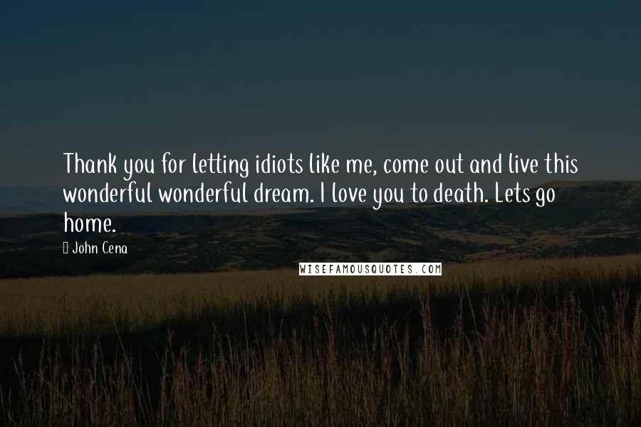 John Cena Quotes: Thank you for letting idiots like me, come out and live this wonderful wonderful dream. I love you to death. Lets go home.