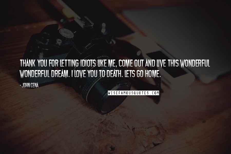 John Cena Quotes: Thank you for letting idiots like me, come out and live this wonderful wonderful dream. I love you to death. Lets go home.