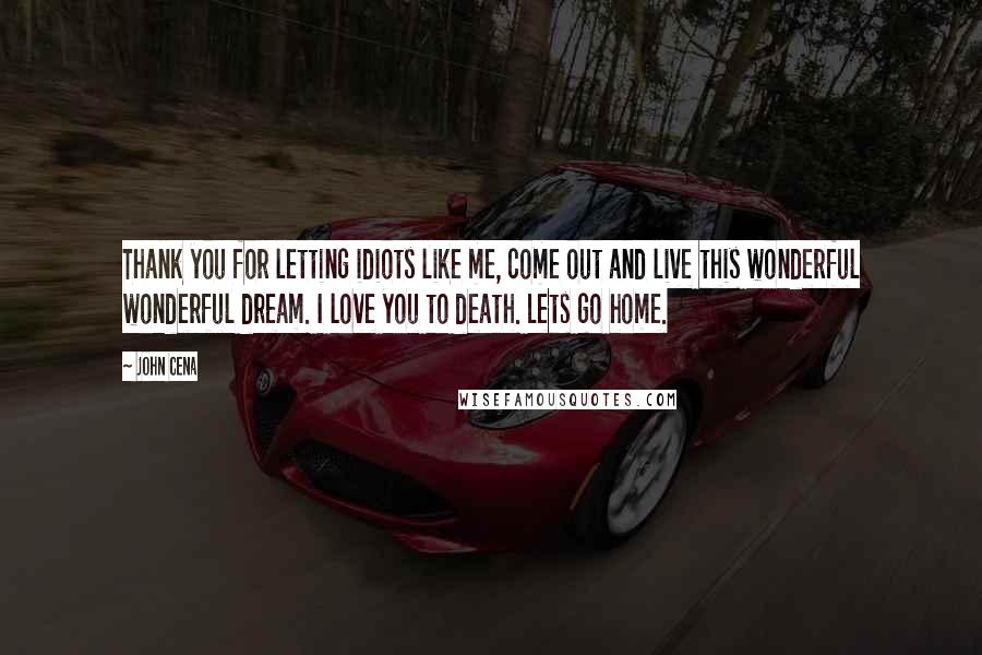 John Cena Quotes: Thank you for letting idiots like me, come out and live this wonderful wonderful dream. I love you to death. Lets go home.