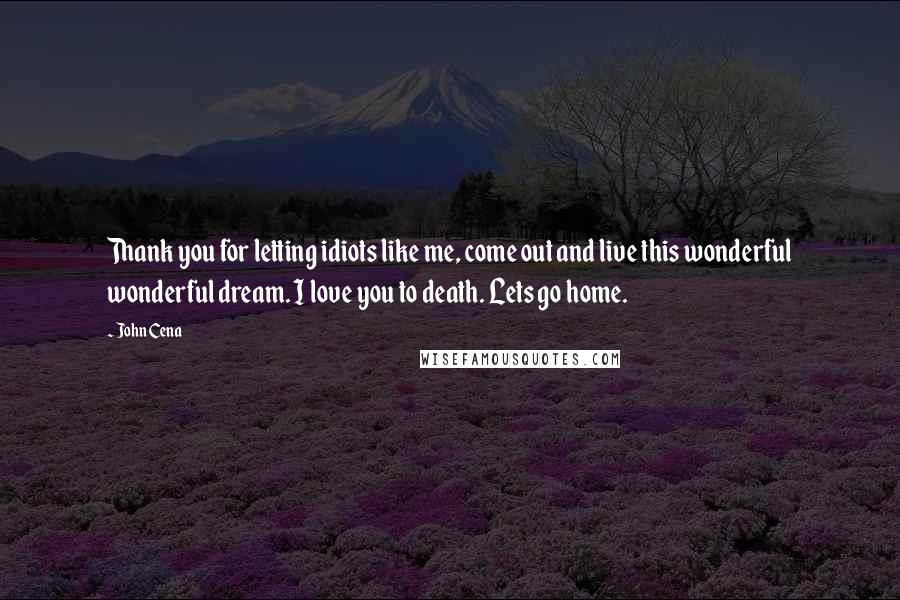 John Cena Quotes: Thank you for letting idiots like me, come out and live this wonderful wonderful dream. I love you to death. Lets go home.