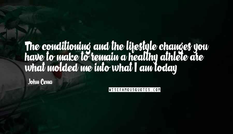 John Cena Quotes: The conditioning and the lifestyle changes you have to make to remain a healthy athlete are what molded me into what I am today.