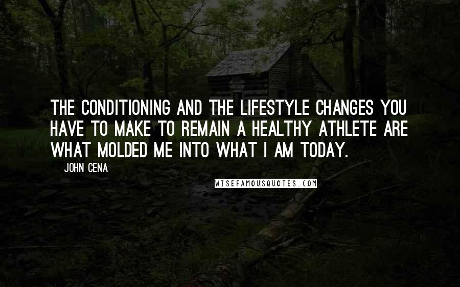 John Cena Quotes: The conditioning and the lifestyle changes you have to make to remain a healthy athlete are what molded me into what I am today.