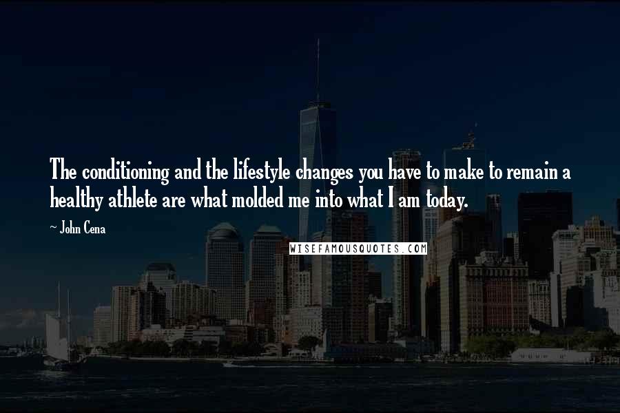 John Cena Quotes: The conditioning and the lifestyle changes you have to make to remain a healthy athlete are what molded me into what I am today.