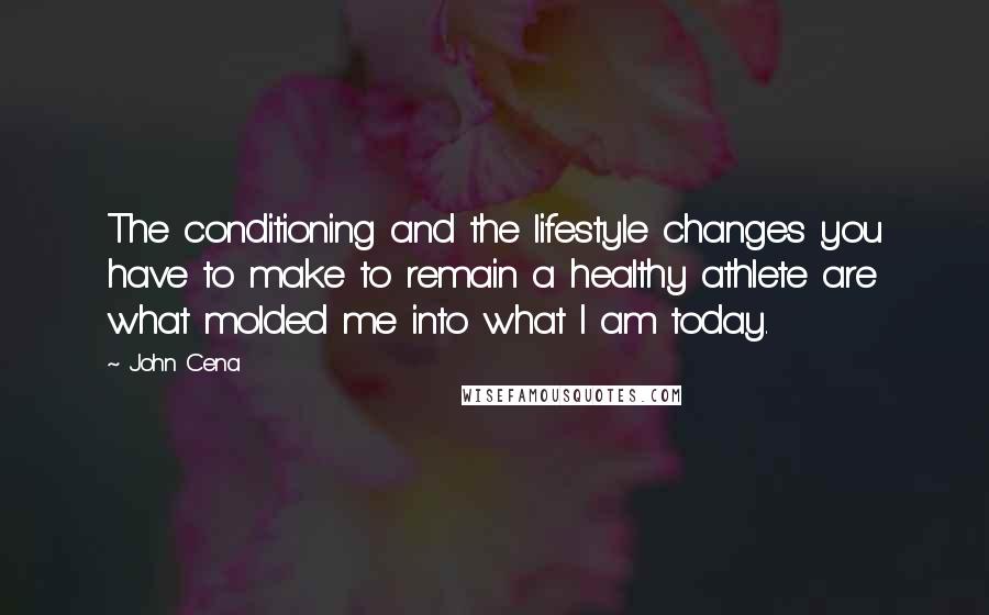 John Cena Quotes: The conditioning and the lifestyle changes you have to make to remain a healthy athlete are what molded me into what I am today.