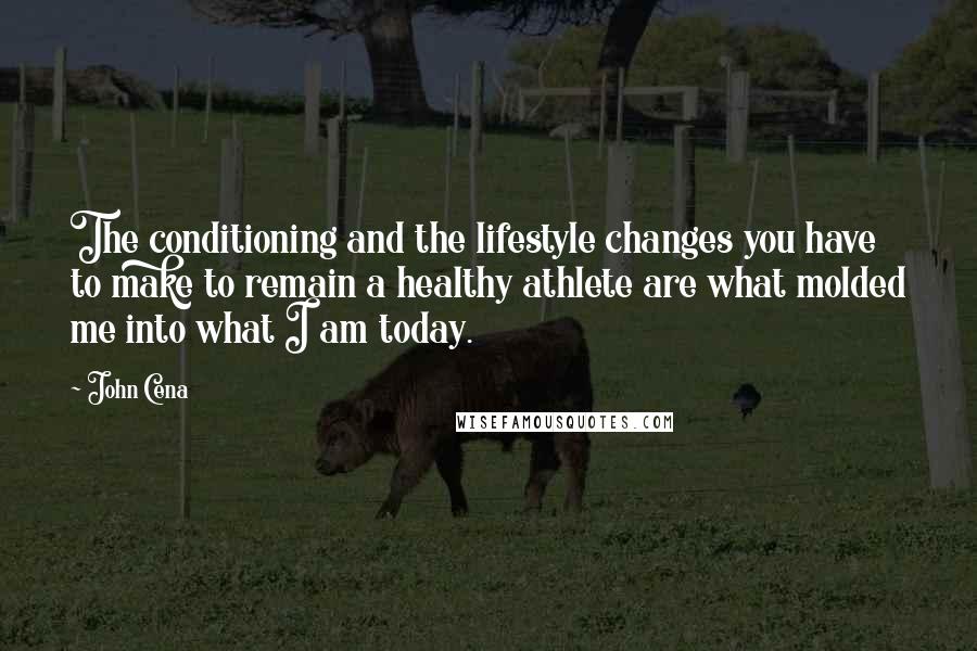 John Cena Quotes: The conditioning and the lifestyle changes you have to make to remain a healthy athlete are what molded me into what I am today.