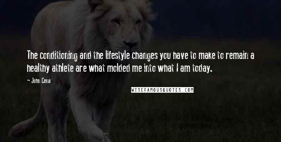 John Cena Quotes: The conditioning and the lifestyle changes you have to make to remain a healthy athlete are what molded me into what I am today.