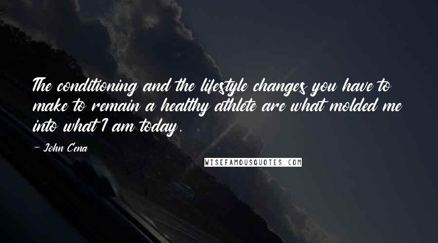 John Cena Quotes: The conditioning and the lifestyle changes you have to make to remain a healthy athlete are what molded me into what I am today.