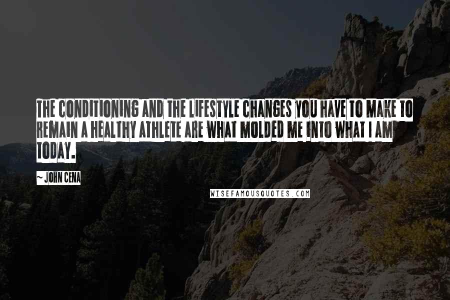 John Cena Quotes: The conditioning and the lifestyle changes you have to make to remain a healthy athlete are what molded me into what I am today.