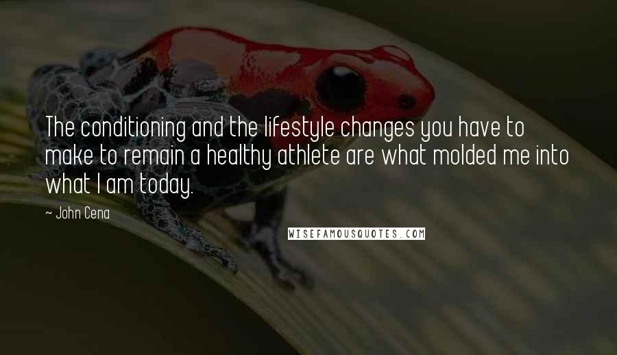 John Cena Quotes: The conditioning and the lifestyle changes you have to make to remain a healthy athlete are what molded me into what I am today.