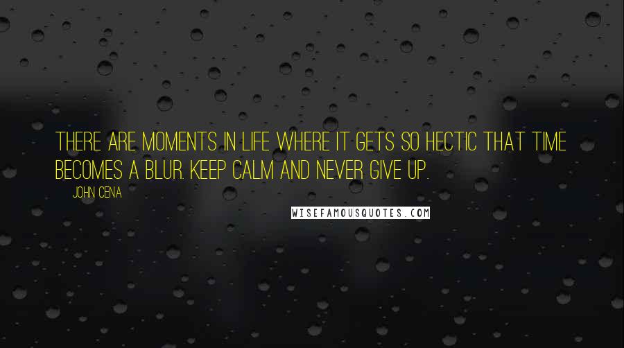 John Cena Quotes: There are moments in life where it gets so hectic that time becomes a blur. Keep calm and never give up.