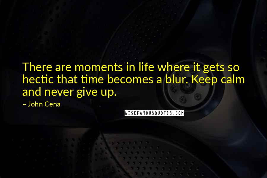 John Cena Quotes: There are moments in life where it gets so hectic that time becomes a blur. Keep calm and never give up.