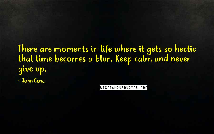 John Cena Quotes: There are moments in life where it gets so hectic that time becomes a blur. Keep calm and never give up.