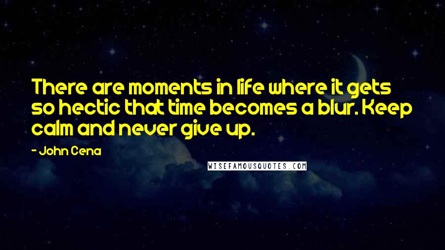 John Cena Quotes: There are moments in life where it gets so hectic that time becomes a blur. Keep calm and never give up.