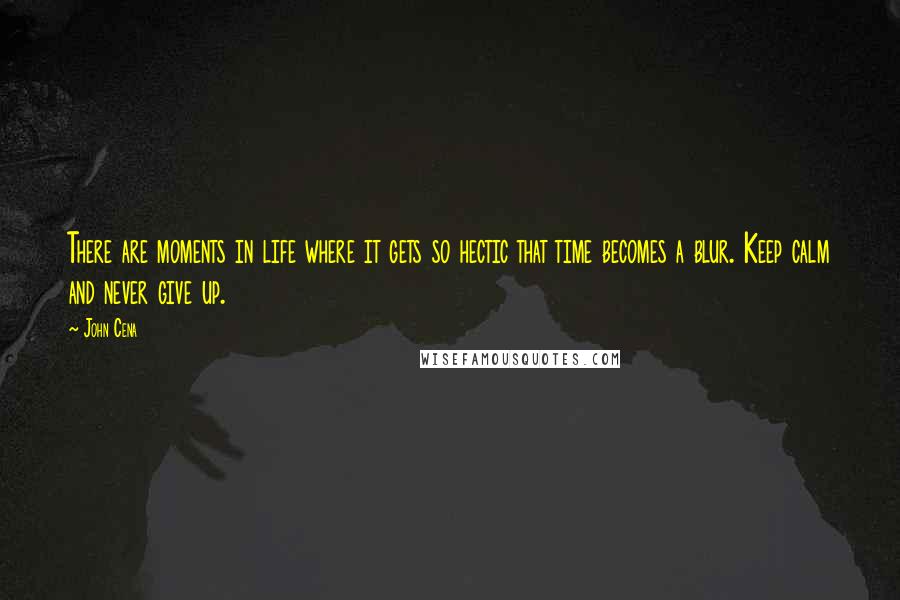 John Cena Quotes: There are moments in life where it gets so hectic that time becomes a blur. Keep calm and never give up.