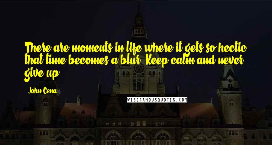 John Cena Quotes: There are moments in life where it gets so hectic that time becomes a blur. Keep calm and never give up.