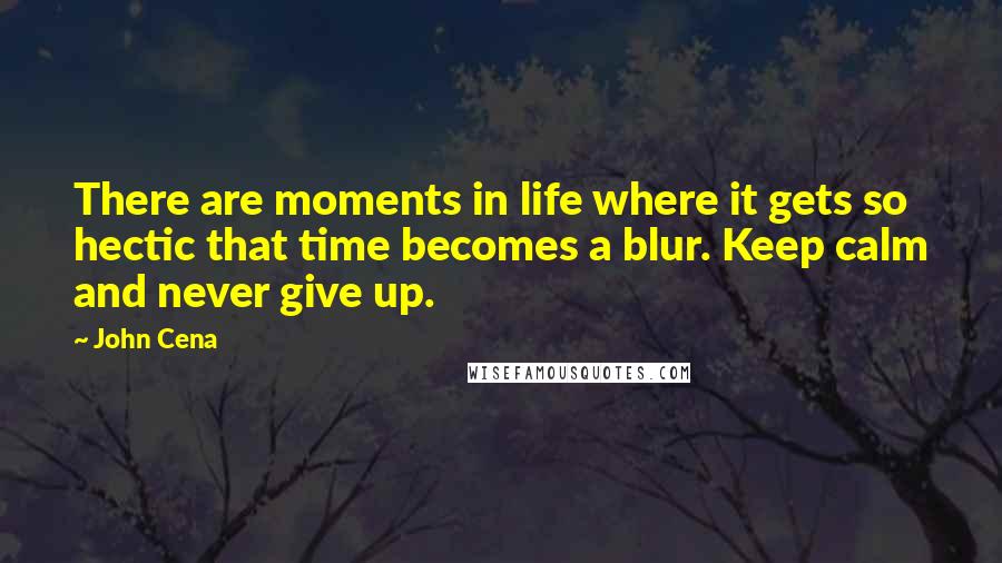John Cena Quotes: There are moments in life where it gets so hectic that time becomes a blur. Keep calm and never give up.