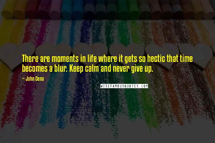 John Cena Quotes: There are moments in life where it gets so hectic that time becomes a blur. Keep calm and never give up.