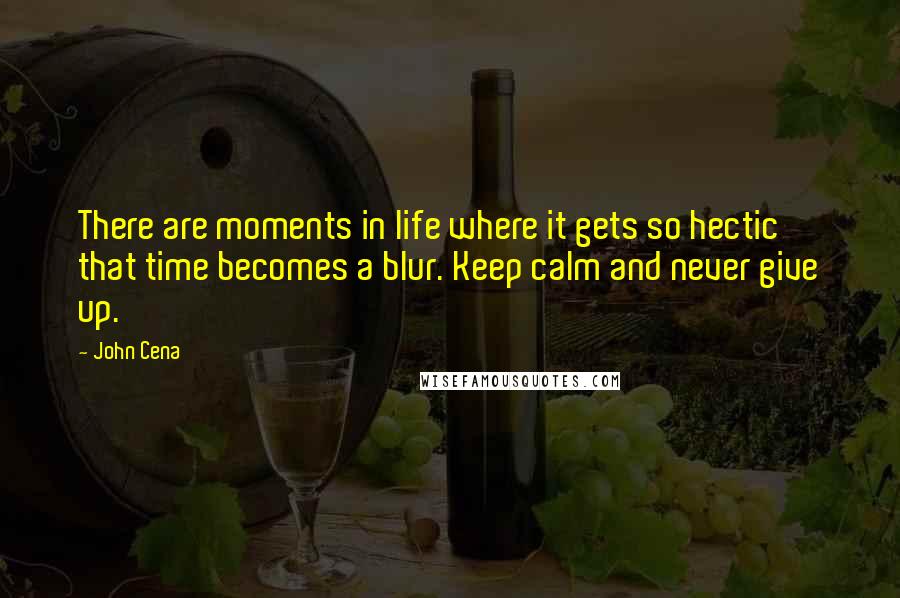 John Cena Quotes: There are moments in life where it gets so hectic that time becomes a blur. Keep calm and never give up.