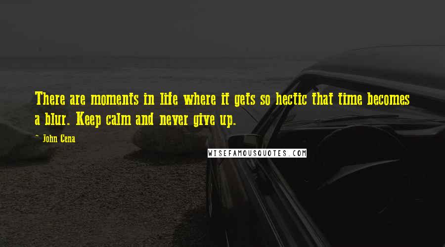 John Cena Quotes: There are moments in life where it gets so hectic that time becomes a blur. Keep calm and never give up.