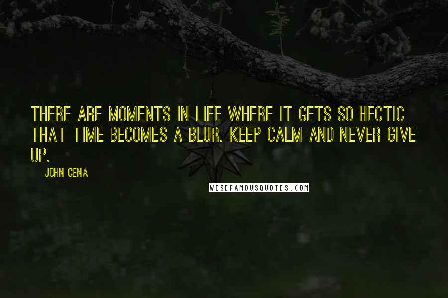 John Cena Quotes: There are moments in life where it gets so hectic that time becomes a blur. Keep calm and never give up.