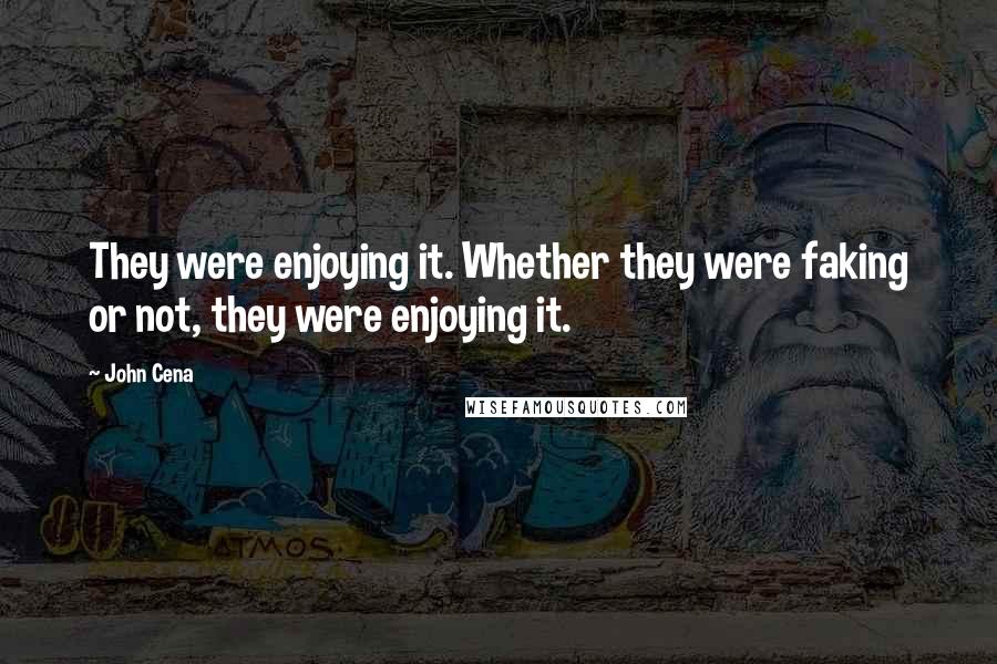 John Cena Quotes: They were enjoying it. Whether they were faking or not, they were enjoying it.