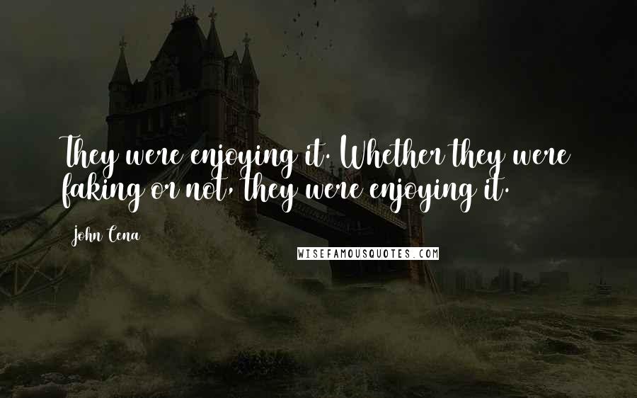 John Cena Quotes: They were enjoying it. Whether they were faking or not, they were enjoying it.