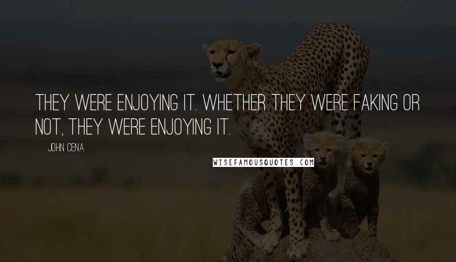 John Cena Quotes: They were enjoying it. Whether they were faking or not, they were enjoying it.