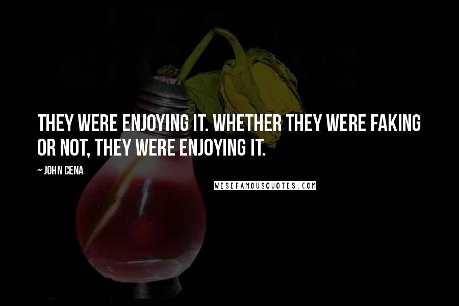 John Cena Quotes: They were enjoying it. Whether they were faking or not, they were enjoying it.