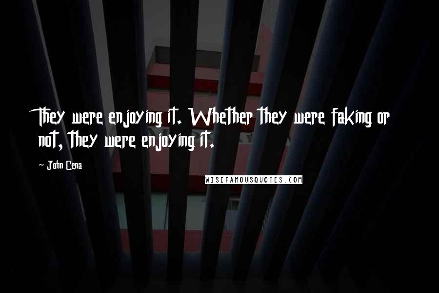 John Cena Quotes: They were enjoying it. Whether they were faking or not, they were enjoying it.