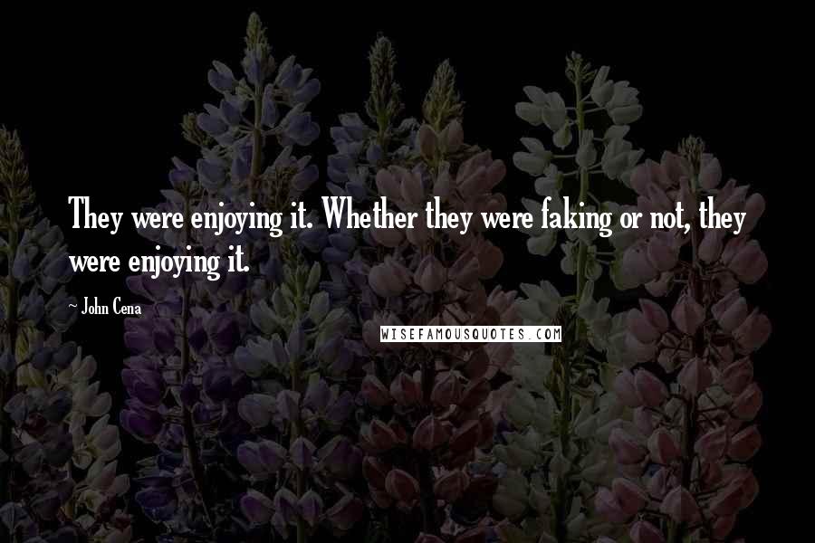 John Cena Quotes: They were enjoying it. Whether they were faking or not, they were enjoying it.