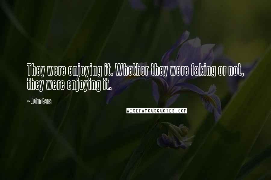 John Cena Quotes: They were enjoying it. Whether they were faking or not, they were enjoying it.