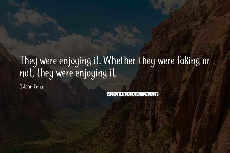 John Cena Quotes: They were enjoying it. Whether they were faking or not, they were enjoying it.