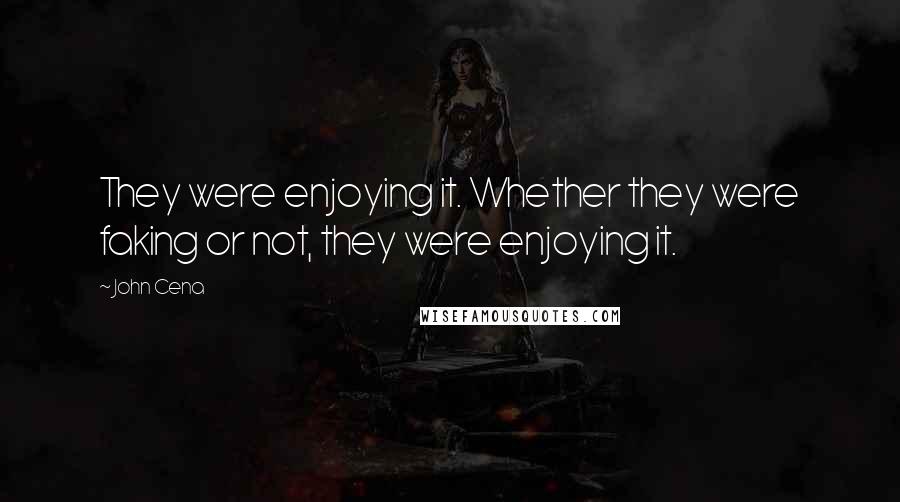 John Cena Quotes: They were enjoying it. Whether they were faking or not, they were enjoying it.