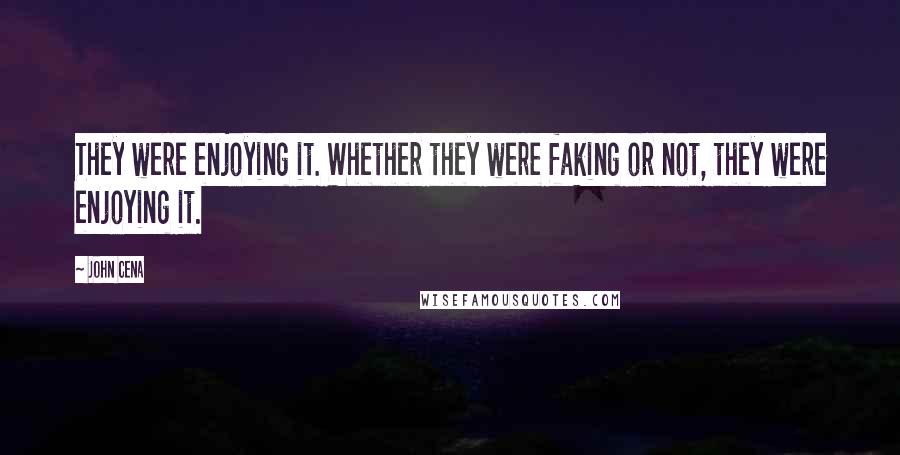 John Cena Quotes: They were enjoying it. Whether they were faking or not, they were enjoying it.