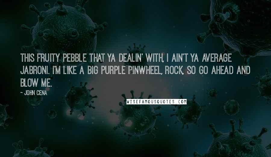 John Cena Quotes: This Fruity Pebble that ya dealin' with, I ain't ya average jabroni. I'm like a big purple pinwheel, Rock, so go ahead and blow me.