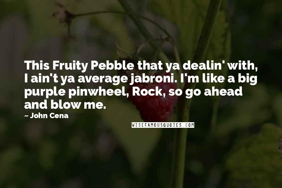 John Cena Quotes: This Fruity Pebble that ya dealin' with, I ain't ya average jabroni. I'm like a big purple pinwheel, Rock, so go ahead and blow me.